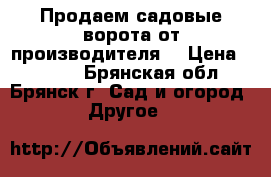 Продаем садовые ворота от производителя! › Цена ­ 4 750 - Брянская обл., Брянск г. Сад и огород » Другое   